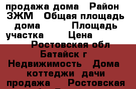 продажа дома › Район ­ ЗЖМ › Общая площадь дома ­ 120 › Площадь участка ­ 3 › Цена ­ 3 500 000 - Ростовская обл., Батайск г. Недвижимость » Дома, коттеджи, дачи продажа   . Ростовская обл.,Батайск г.